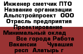 Инженер-сметчик ПТО › Название организации ­ Альпстройпроект, ООО › Отрасль предприятия ­ Проектирование › Минимальный оклад ­ 25 000 - Все города Работа » Вакансии   . Чувашия респ.,Алатырь г.